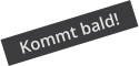 Kommt bald!