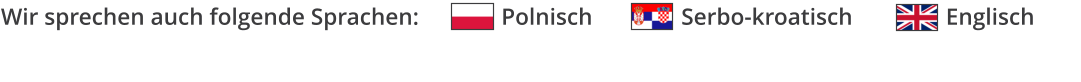 Wir sprechen auch folgende Sprachen:              Polnisch			Serbo-kroatisch			Englisch