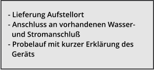- Lieferung Aufstellort - Anschluss an vorhandenen Wasser-         und Stromanschlu� - Probelauf mit kurzer Erkl�rung des    Ger�ts