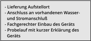 - Lieferung Aufstellort - Anschluss an vorhandenen Wasser-         und Stromanschlu� - Fachgerechter Einbau des Ger�ts - Probelauf mit kurzer Erkl�rung des    Ger�ts