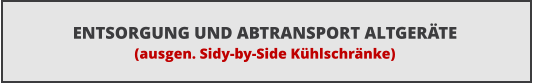 ENTSORGUNG UND ABTRANSPORT ALTGER�TE (ausgen. Sidy-by-Side K�hlschr�nke)