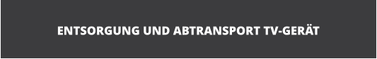 ENTSORGUNG UND ABTRANSPORT TV-GER�T