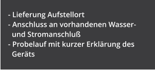- Lieferung Aufstellort - Anschluss an vorhandenen Wasser-         und Stromanschlu� - Probelauf mit kurzer Erkl�rung des    Ger�ts