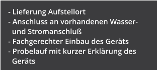 - Lieferung Aufstellort - Anschluss an vorhandenen Wasser-         und Stromanschlu� - Fachgerechter Einbau des Ger�ts - Probelauf mit kurzer Erkl�rung des    Ger�ts